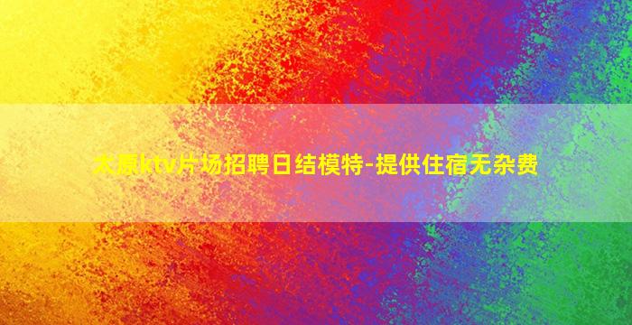 太原ktv片场招聘日结模特-提供住宿无杂费